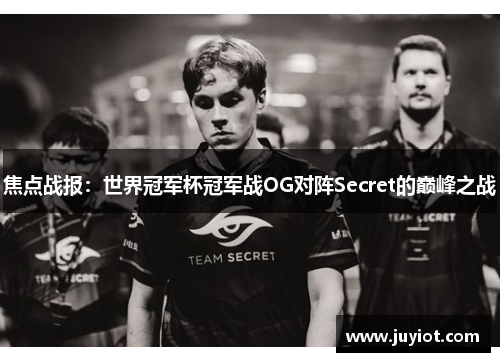 焦点战报：世界冠军杯冠军战OG对阵Secret的巅峰之战